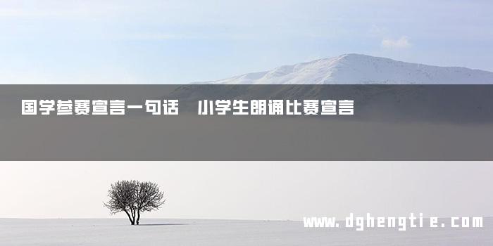 国学参赛宣言一句话 小学生朗诵比赛宣言
